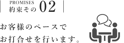 お客様のペースでお打合せを行います。