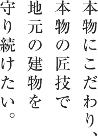 本物にこだわり、本物の匠技で 地元の建物を 守り続けたい。