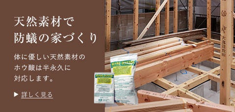 天然素材で防蟻の家づくり体に優しい天然素材のホウ酸は半永久に 対応します。