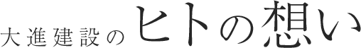 大進建設のヒトの想い